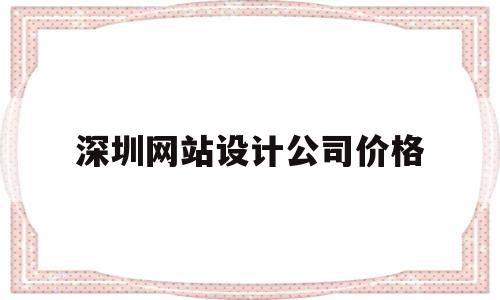 深圳网站设计公司价格(深圳网站设计公司价格多少)