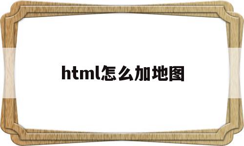 html怎么加地图(html怎么创建地图)