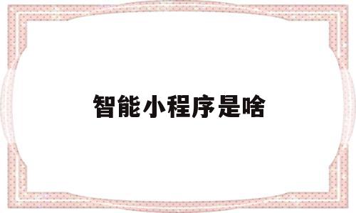 智能小程序是啥(智能小程序流程与步骤),智能小程序是啥(智能小程序流程与步骤),智能小程序是啥,信息,百度,微信,第1张