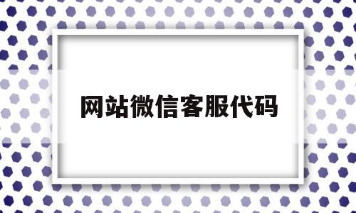 网站微信客服代码(微信客服系统 源码)