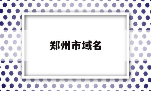 郑州市域名(郑州市市域范围)