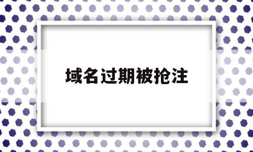 域名过期被抢注(域名过期被抢注涉黄怎么处罚)