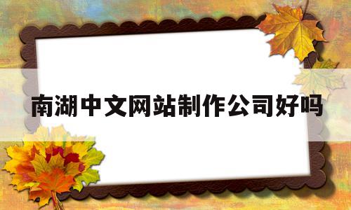 南湖中文网站制作公司好吗(南湖中文网站制作公司好吗安全吗),南湖中文网站制作公司好吗(南湖中文网站制作公司好吗安全吗),南湖中文网站制作公司好吗,信息,百度,模板,第1张