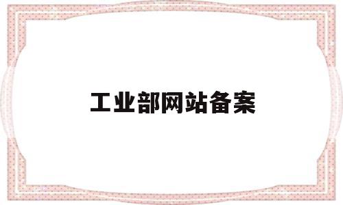 工业部网站备案(工业和信息化部网站备案系统查询)