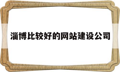 淄博比较好的网站建设公司(淄博比较好的网站建设公司是哪家)