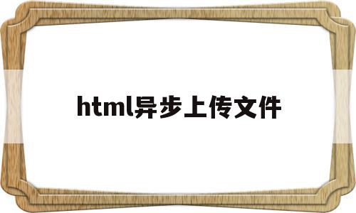 html异步上传文件(html上传文件到服务器)