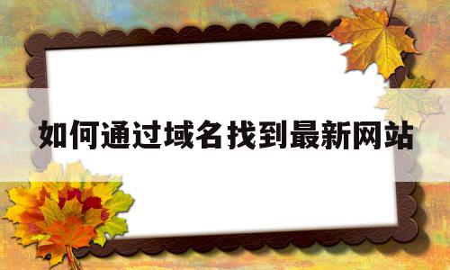 如何通过域名找到最新网站(如何通过域名找到对应的网页服务器)