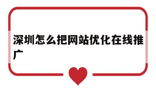 深圳怎么把网站优化在线推广的简单介绍