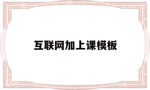 互联网加上课模板(互联网加课堂教学的优点)