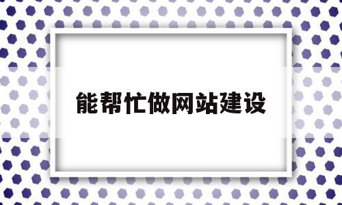 能帮忙做网站建设(自己如何做网站建设)