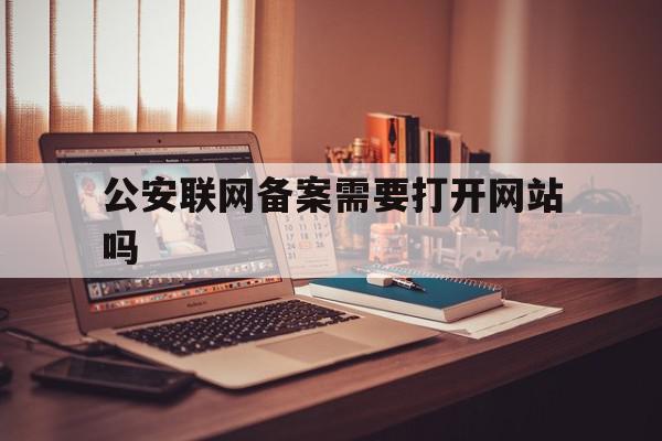 公安联网备案需要打开网站吗(网站公安联网备案需要当面核验吗)