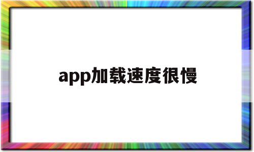 app加载速度很慢(app加载速度很慢怎么解决)