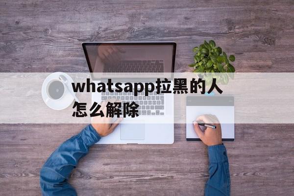 whatsapp拉黑的人怎么解除(whatsapp如果被拉到黑名单发信息会怎样)