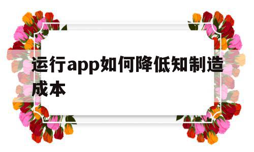 包含运行app如何降低知制造成本的词条