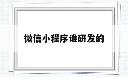 微信小程序谁研发的(微信小程序谁研发的最好)