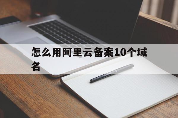 怎么用阿里云备案10个域名的简单介绍