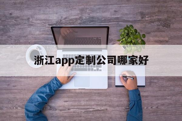 浙江app定制公司哪家好(浙江app设计开发哪家公司比较好)