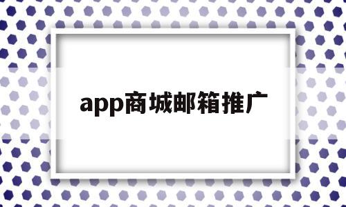 app商城邮箱推广(app商城邮箱推广怎么做),app商城邮箱推广(app商城邮箱推广怎么做),app商城邮箱推广,信息,百度,APP,第1张