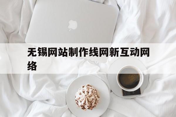 无锡网站制作线网新互动网络(无锡网站制作都推荐新互 动网络诚信为本)