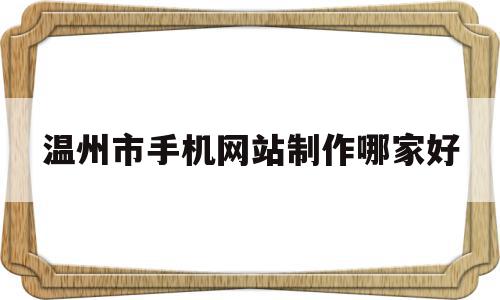 温州市手机网站制作哪家好(温州做网站公司有哪几家大一点的)