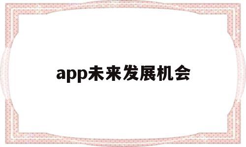 app未来发展机会(app未来发展机会分析)