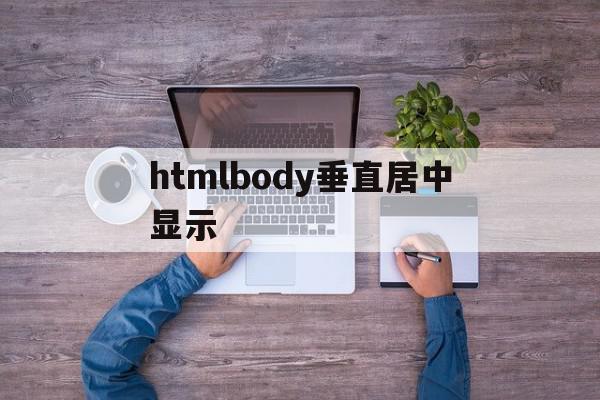 htmlbody垂直居中显示(html垂直居中和水平居中怎么设置)