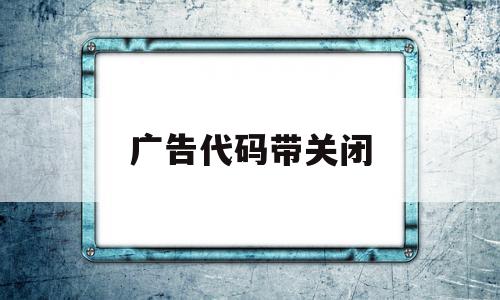 广告代码带关闭(广告代码怎么打开)