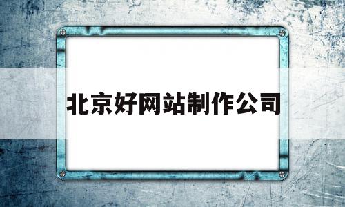 北京好网站制作公司(北京网站制作公司兴田德润实力强)