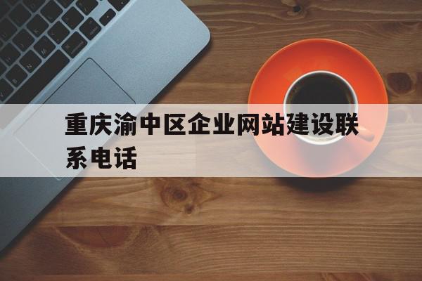 重庆渝中区企业网站建设联系电话(重庆渝中区企业网站建设联系电话是多少)