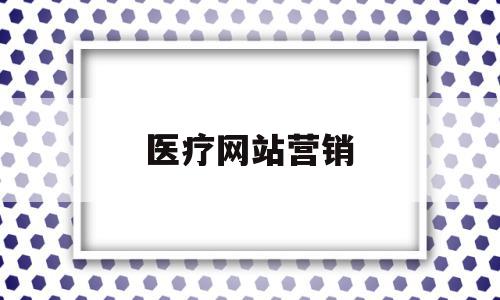 医疗网站营销(医疗网站营销方案)