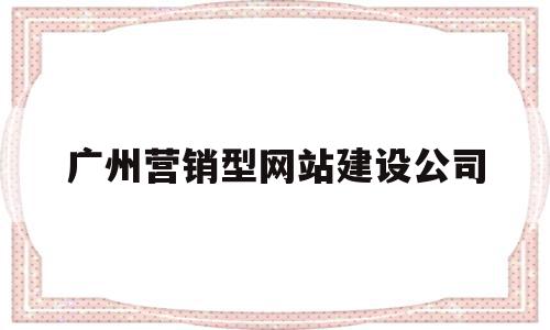 广州营销型网站建设公司(广州营销型网站建设公司有哪些)