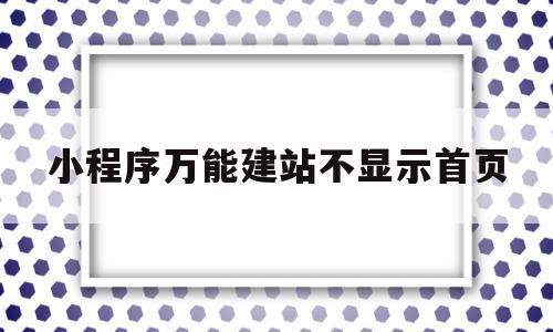 小程序万能建站不显示首页的简单介绍