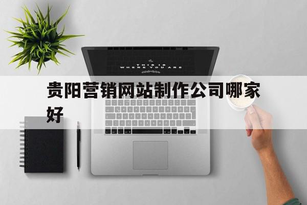 贵阳营销网站制作公司哪家好(贵阳营销网站制作公司哪家好点)