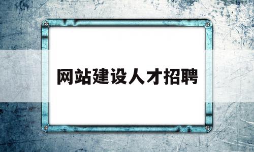 网站建设人才招聘(专业网站建设公司招聘)