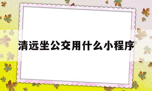 清远坐公交用什么小程序(在济南坐公交用什么小程序),清远坐公交用什么小程序(在济南坐公交用什么小程序),清远坐公交用什么小程序,微信,免费,小程序,第1张