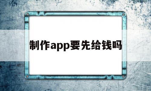 制作app要先给钱吗(制作app需要多少费用)