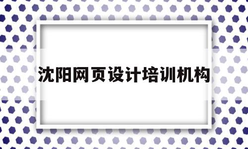 沈阳网页设计培训机构(沈阳网页设计培训机构有哪些)