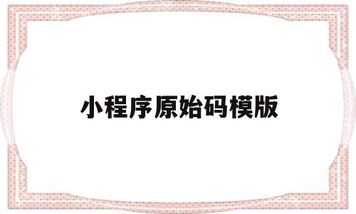 小程序原始码模版(小程序原始代码有什么用)