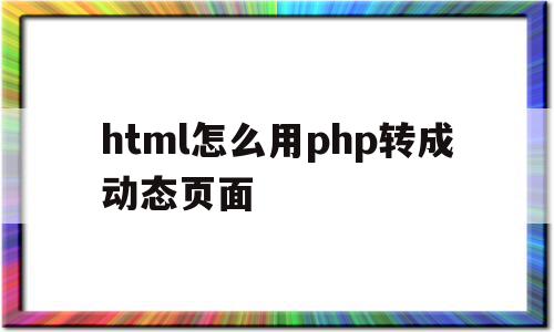 关于html怎么用php转成动态页面的信息