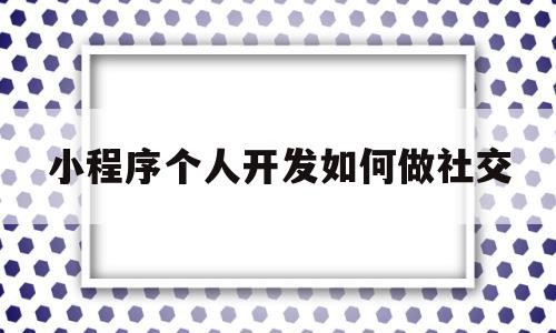 小程序个人开发如何做社交(个人开发的小程序可以支付吗)