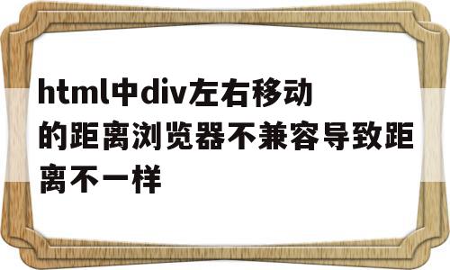 html中div左右移动的距离浏览器不兼容导致距离不一样的简单介绍