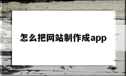 怎么把网站制作成app(如何把自己的网站做成小程序)