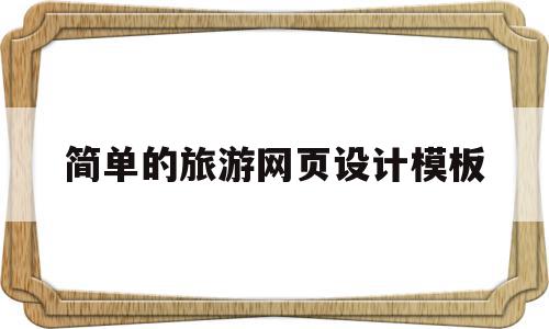 简单的旅游网页设计模板(简单的旅游网页设计模板怎么做)