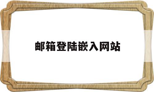 邮箱登陆嵌入网站(邮箱登陆嵌入网站是什么)