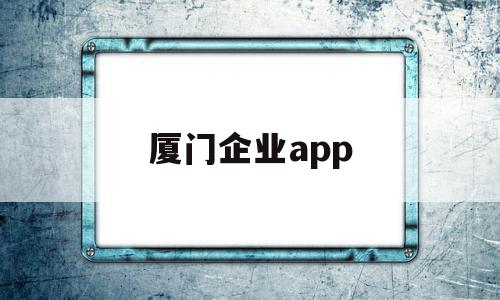 厦门企业app(厦门企业招收应届生的优惠)