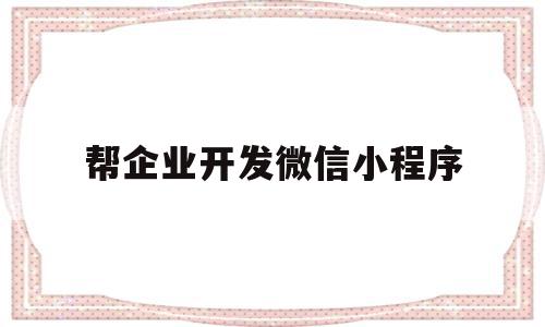 帮企业开发微信小程序(企业开发微信小程序算固定资产吗)