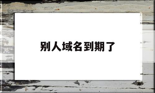 别人域名到期了(到期的域名可以被别人买走么)