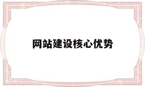 网站建设核心优势(网站建设的优势和意义谢谢)