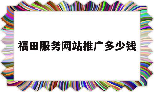 福田服务网站推广多少钱(福田服务网站推广多少钱一个)