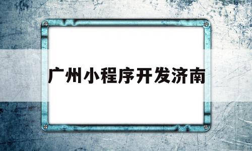 广州小程序开发济南(广州小程序开发公司开立网络)